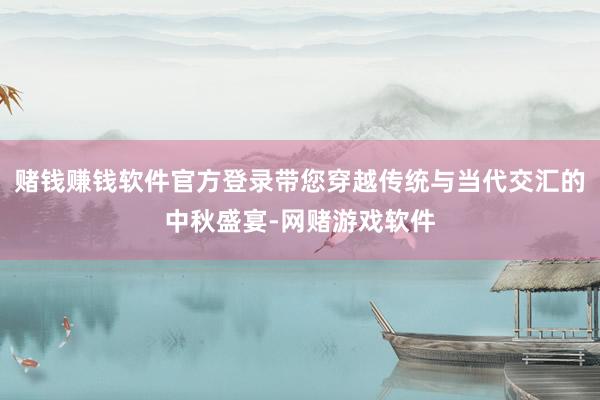 赌钱赚钱软件官方登录带您穿越传统与当代交汇的中秋盛宴-网赌游戏软件