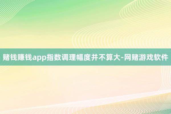 赌钱赚钱app指数调理幅度并不算大-网赌游戏软件