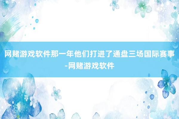 网赌游戏软件那一年他们打进了通盘三场国际赛事-网赌游戏软件