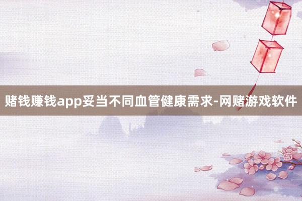 赌钱赚钱app妥当不同血管健康需求-网赌游戏软件