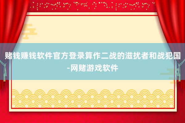 赌钱赚钱软件官方登录算作二战的滋扰者和战犯国-网赌游戏软件
