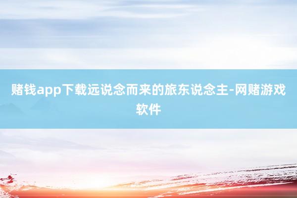 赌钱app下载远说念而来的旅东说念主-网赌游戏软件
