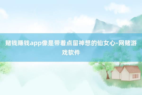 赌钱赚钱app像是带着点留神想的仙女心-网赌游戏软件