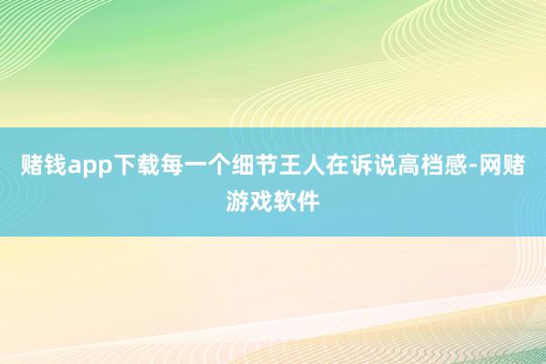 赌钱app下载每一个细节王人在诉说高档感-网赌游戏软件