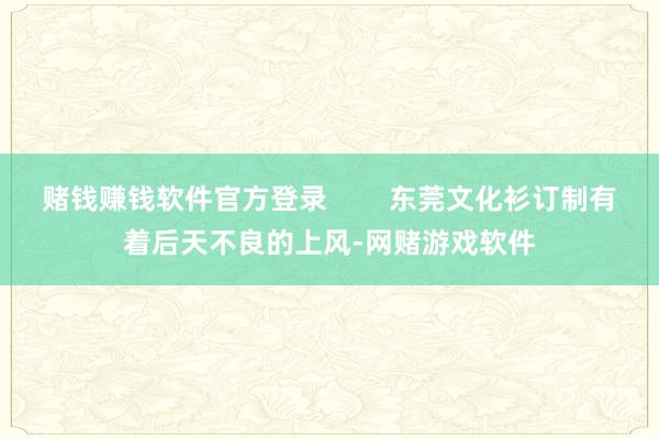 赌钱赚钱软件官方登录 东莞文化衫订制有着后天不良的上风-网赌游戏软件