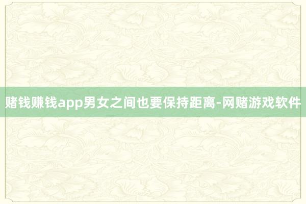 赌钱赚钱app男女之间也要保持距离-网赌游戏软件
