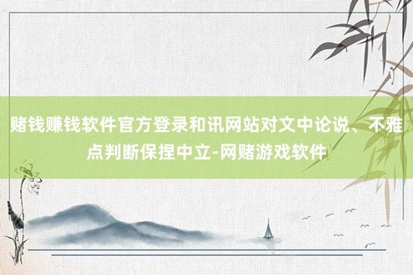 赌钱赚钱软件官方登录和讯网站对文中论说、不雅点判断保捏中立-网赌游戏软件