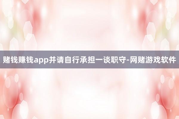 赌钱赚钱app并请自行承担一谈职守-网赌游戏软件